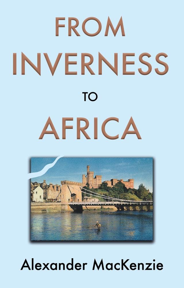 From Inverness to Africa: The Autobiography of Alexander MacKenzie, a Builder, in his Own Words
